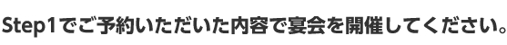 Step1でご予約いただいた内容で宴会を開催してください。
