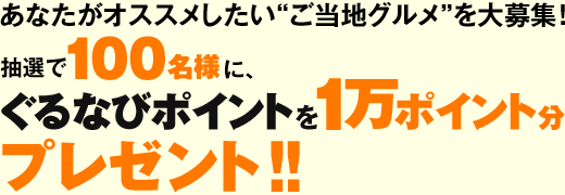 あなたがオススメしたい“ご当地グルメ”を大募集！抽選で100名様に、ぐるなびポイントを１万ポイント分プレゼント！