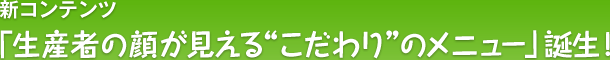 新コンテンツ「生産者の顔が見える“こだわり”のメニュー」誕生!