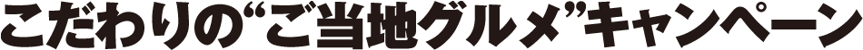 こだわりの“ご当地グルメ”キャンペーン