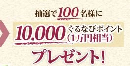 抽選で100名様に10,000ぐるなびポイント(1万円相当)プレゼント！