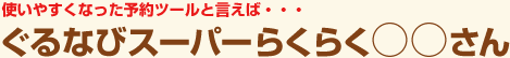 使いやすくなった予約ツールと言えば・・・ぐるなびスーパーらくらく○○さん