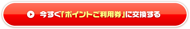 今すぐ「ポイントご利用券」に交換する