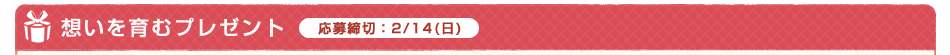 想いを育むプレゼント　応募締切：2/14(日)